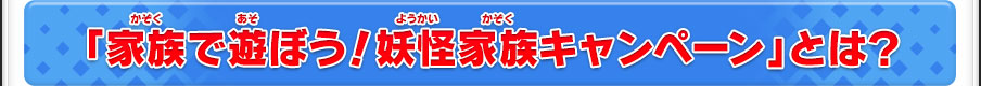 「家族で遊ぼう！妖怪家族キャンペーン」とは？