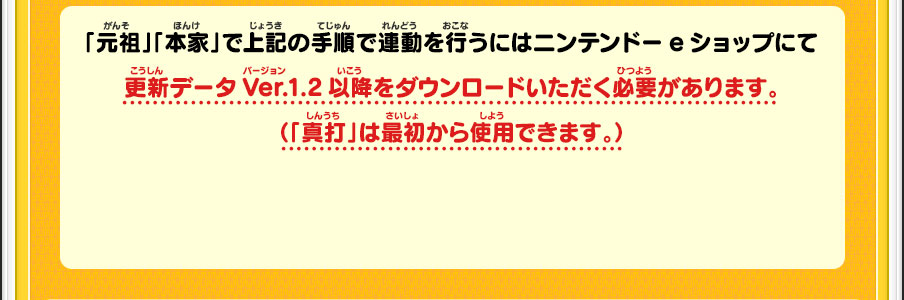 「元祖」「本家」で上記の手順で連動を行うにはニンテンドーeショップにて更新データVer.1.2以降をダウンロードいただく必要があります。（「真打」は最初から使用できます。）