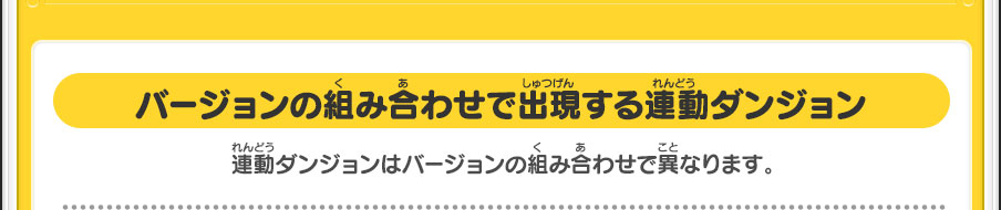 バージョンの組み合わせで出現する連動ダンジョン 連動ダンジョンはバージョンの組み合わせで異なります。