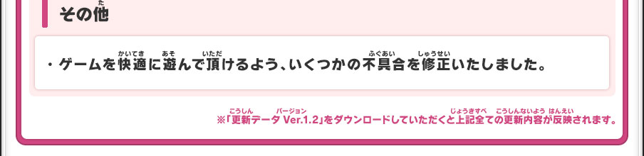 その他／・ゲームを快適に遊んで頂けるよう、いくつかの不具合を修正いたしました。※「更新データVer.1.2」をダウンロードしていただくと上記全ての更新内容が反映されます。