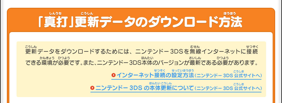 【「真打」更新データのダウンロード方法】更新データをダウンロードするためには、ニンテンドー3DSを無線インターネットに接続できる環境が必要です。また、ニンテンドー3DS本体のバージョンが最新である必要があります。