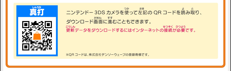 ニンテンドー3DSカメラを使って左記のQRコードを読み取り、ダウンロード画面に進むこともできます。更新データをダウンロードするにはインターネットの接続が必要です。※QRコードは、株式会社デンソーウェーブの登録商標です。