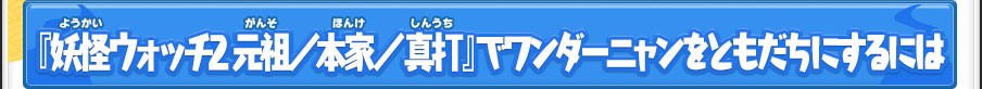 『妖怪ウォッチ2 元祖／本家／真打』でワンダーニャンをともだちにするには