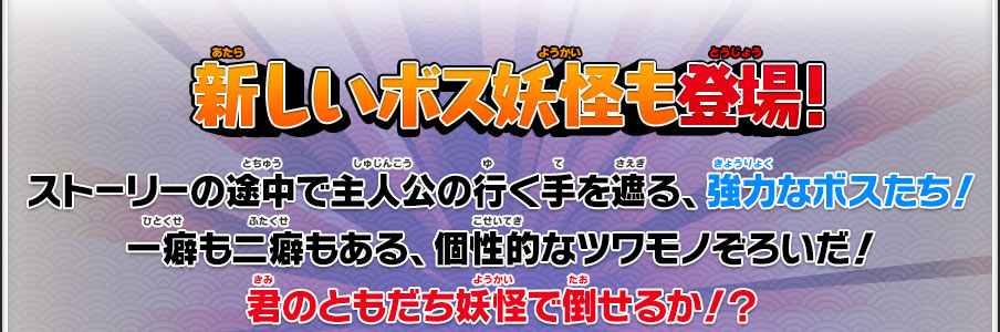 新しいボス妖怪も登場！｜ストーリーの途中で主人公の行く手を遮る、強力なボスたち！一癖も二癖もある、個性的なツワモノぞろいだ！君のともだち妖怪で倒せるか！？