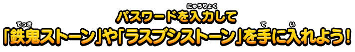 パスワードを入力して「鉄鬼ストーン」や「ラスブシストーン」を手に入れよう！