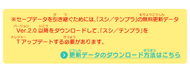 ※セーブデータを引き継ぐためには、「スシ／テンプラ」の無料更新データ Ver.2.0以降をダウンロードして、「スシ／テンプラ」をTアップデートする必要があります。