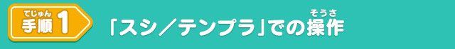 手順1 「スシ／テンプラ」での操作