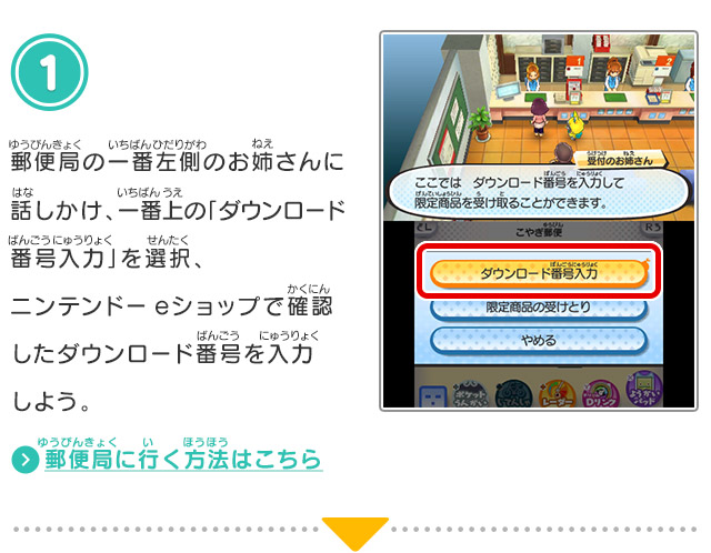 1.郵便局の一番左側のお姉さんに話しかけ、一番上の「ダウンロード番号入力」を選択、ニンテンドーeショップで確認したダウンロード番号を入力しよう。