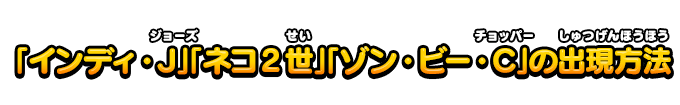 「インディ・J」「ネコ2世」「ゾン・ビー・C」の出現方法