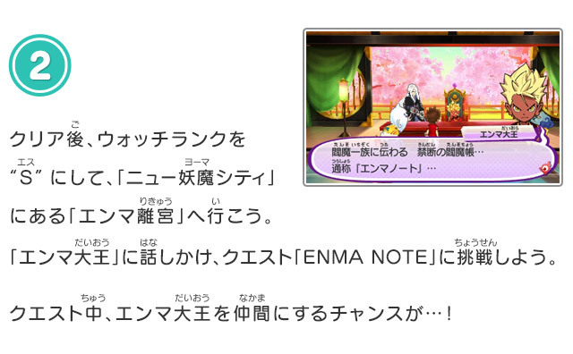 2.クリア後、ウォッチランクを“S”にして、「ニュー妖魔シティ」にある「エンマ離宮」へ行こう。「エンマ大王」に話しかけ、クエスト「ENMA NOTE」に挑戦しよう。クエスト中、エンマ大王を仲間にするチャンスが…！