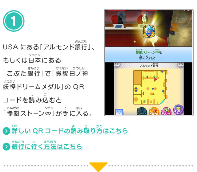 1.USAにある「アルモンド銀行」、もしくは日本にある「こぶた銀行」で「覚醒日ノ神 妖怪ドリームメダル」のQRコードを読み込むと「惨劇ストーン∞」が手に入る。