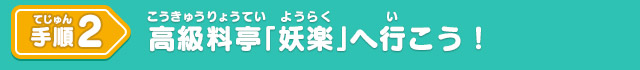 手順2 高級料亭「妖楽」へ行こう！