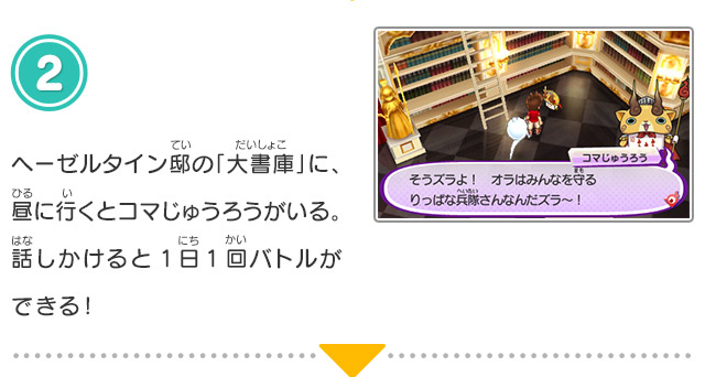 2.ヘーゼルタイン邸の「大書庫」に、昼に行くとコマじゅうろうがいる。話しかけると1日1回バトルができる！