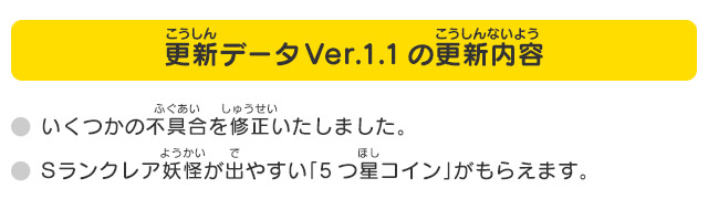 更新データVer.1.1の更新内容 いくつかの不具合を修正いたしました。Sランクレア妖怪が出やすい「5つ星コイン」がもらえます。