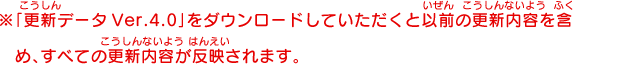 ※「更新データVer.4.0」をダウンロードしていただくと以前の更新内容を含め、すべての更新内容が反映されます。