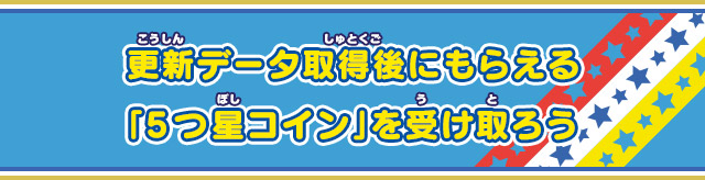 更新データ取得後にもらえる「5つ星コイン」を受け取ろう