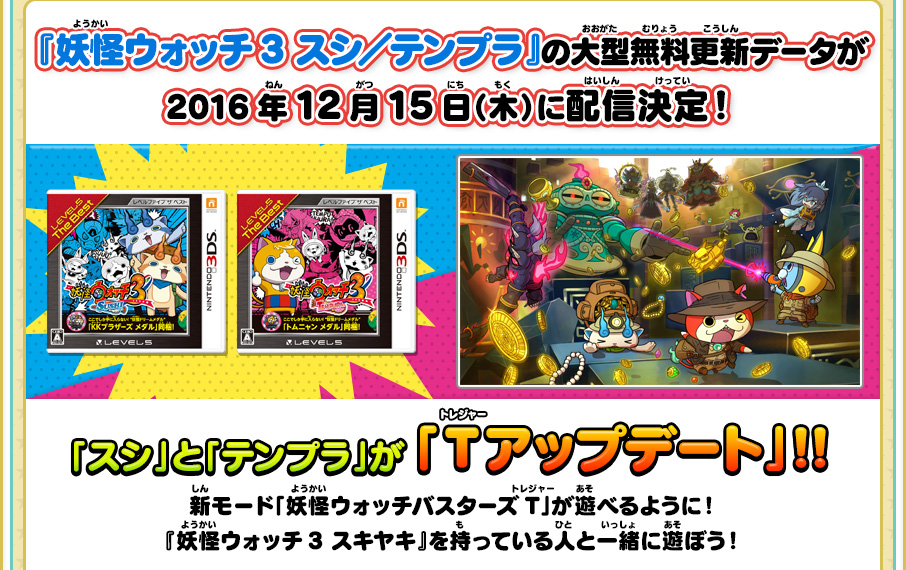 『妖怪ウォッチ3 スシ／テンプラ』の大型無料更新データが2016年12月15日（木）に配信決定！「スシ」と「テンプラ」が「Ｔアップデート」！！新モード「妖怪ウォッチバスターズT」が遊べるように！『妖怪ウォッチ3 スキヤキ』を持っている人と一緒に遊ぼう！