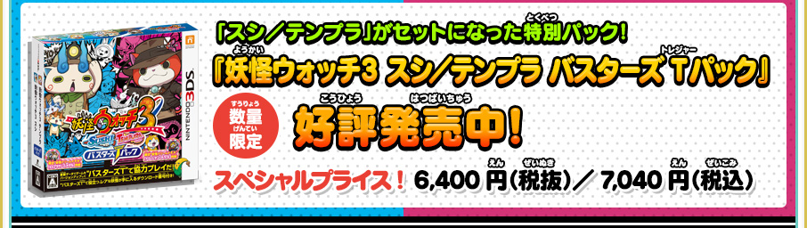 「スシ／テンプラ」がセットになった特別パック！妖怪ウォッチ3 スシ／テンプラ バスターズ Tパック』数量限定 好評発売中！ スペシャルプライス! 6,400円（税抜）／7,040円（税込）