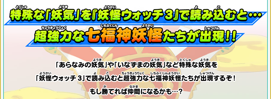 特殊な「妖気」を『妖怪ウォッチ3』で読み込むと・・・超強力な七福神妖怪たちが出現！！ 「あらなみの妖気」や「いなずまの妖気」など特殊な妖気を「妖怪ウォッチ3」で読み込むと超強力な七福神妖怪たちが出現するぞ！もし勝てれば仲間になるかも…？