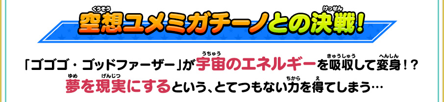 空想ユメミガチーノとの決戦！「ゴゴゴ・ゴッドファーザー」が宇宙のエネルギーを吸収して変身！？夢を現実にするという、とてつもない力を得てしまう…