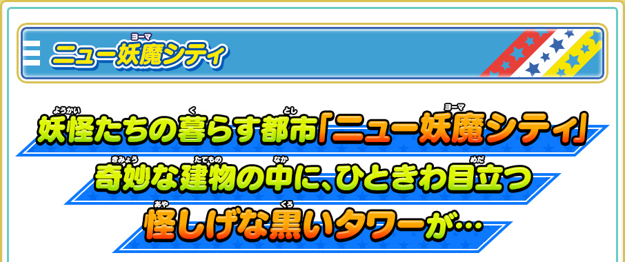 ニュー妖魔シティ 妖怪たちの暮らす都市「ニュー妖魔シティ」奇妙な建物の中に、ひときわ目立つ怪しげな黒いタワーが…