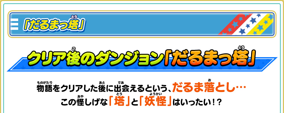 「だるまっ塔」クリア後のダンジョン「だるまっ塔」物語をクリアした後に出会えるという、だるま落とし…この怪しげな「塔」と「妖怪」はいったい！？