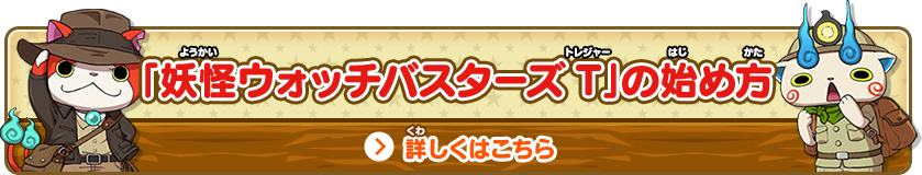 「妖怪ウォッチバスターズT」の始め方 詳しくはこちら