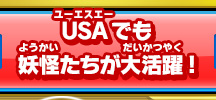 USAでも妖怪たちが大活躍！