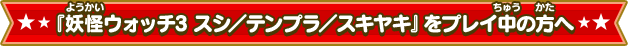 『妖怪ウォッチ3 スシ／テンプラ／スキヤキ』をプレイ中の方へ