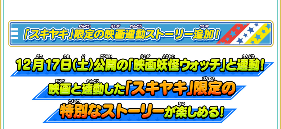 「スキヤキ」限定の映画連動ストーリー追加！12月17日（土）公開の「映画妖怪ウォッチ」と連動！映画と連動した「スキヤキ」限定の特別なストーリーが楽しめる！