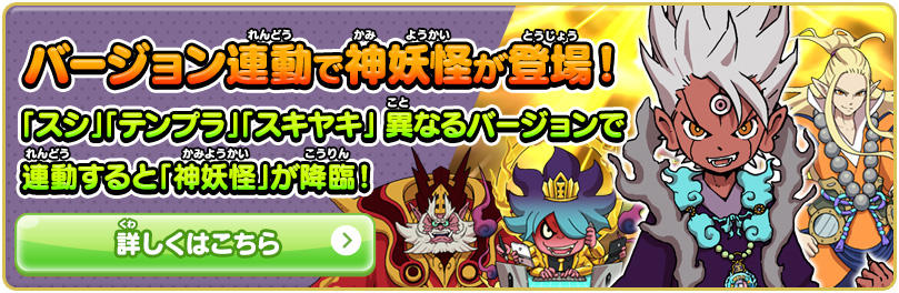バージョン連動で神妖怪が登場！「スシ」「テンプラ」「スキヤキ」 異なるバージョンで連動すると「神妖怪」が降臨！詳しくはこちら
