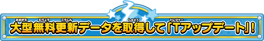 大型無料更新データを取得して「Tアップデート」！