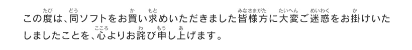 この度は、同ソフトをお買い求めいただきました皆様方に大変ご迷惑をお掛けいたしましたことを、心よりお詫び申し上げます。