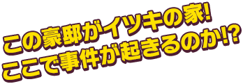 この豪邸がイツキの家! ここで事件が起きるのか!?