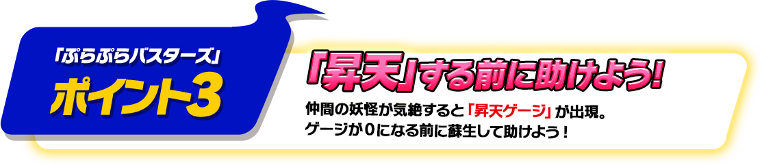 「ぷらぷらバスターズ」ポイント3仲間の妖怪が気絶すると「昇天ゲージ」が出現。ゲージが0になる前に蘇生して助けよう!