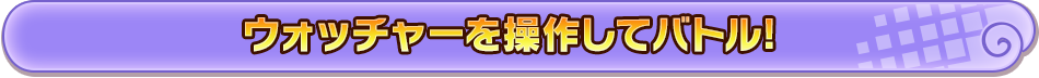 ウォッチャーを操作してバトル!