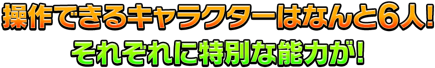 操作できるキャラクターはなんと6人!それぞれに特別な能力が!