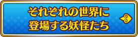 それぞれの世界に登場する妖怪たち