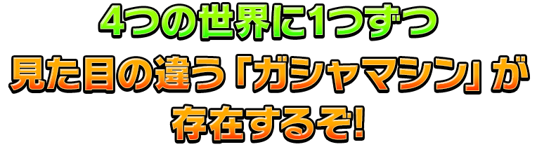 4つの世界に1つずつ見た目の違う「ガシャマシン」が存在するぞ!