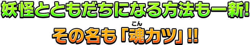 妖怪とともだちになる方法も一新!その名も「魂カツ」!!