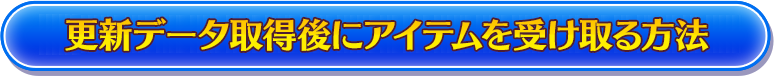 更新データ取得後にアイテムを受け取る方法!