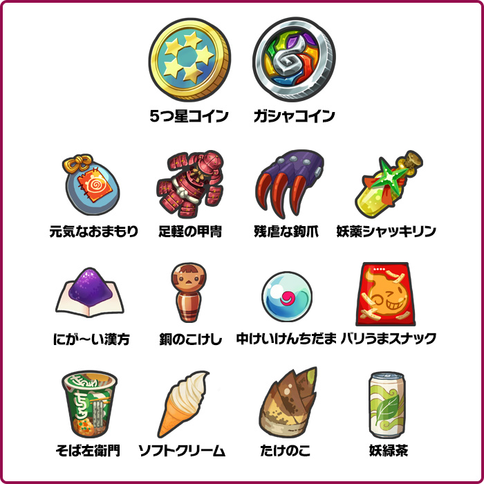 5つ星コイン ガシャコイン 元気なおまもり 足軽の甲冑 残虐な鉤爪 妖薬シャッキリン にが〜い漢方 銅のこけし 中けいけんちだま バリうまスナック そば左衛門 ソフトクリーム たけのこ 妖緑茶