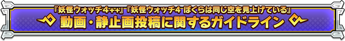 『妖怪ウォッチ４++』『妖怪ウォッチ4 ぼくらは同じ空を見上げている』動画・静止画投稿に関するガイドライン