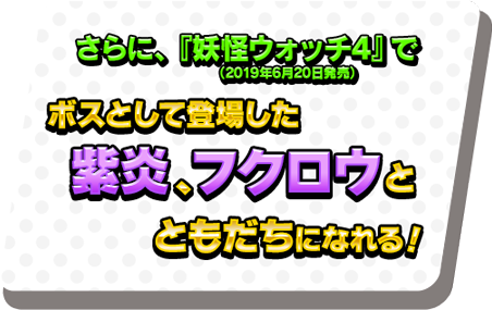 さらに、『妖怪ウォッチ4』（2019年6月20日発売）でボスとして登場した紫炎、フクロウとともだちになれる!